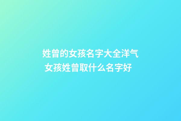姓曾的女孩名字大全洋气 女孩姓曾取什么名字好